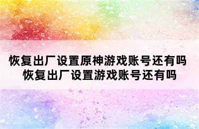 恢复出厂设置原神游戏账号还有吗 恢复出厂设置游戏账号还有吗